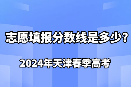 2024年天津春季高考志愿填报分数线是多少?