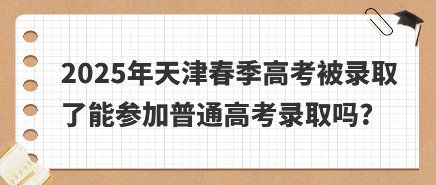 2025年天津春季高考被录取了能参加普通高考录取吗?
