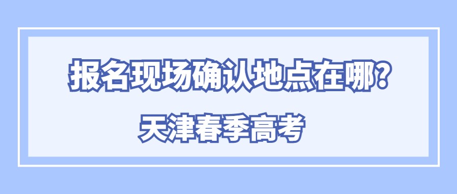 天津春季高考报名现场确认地点在哪?