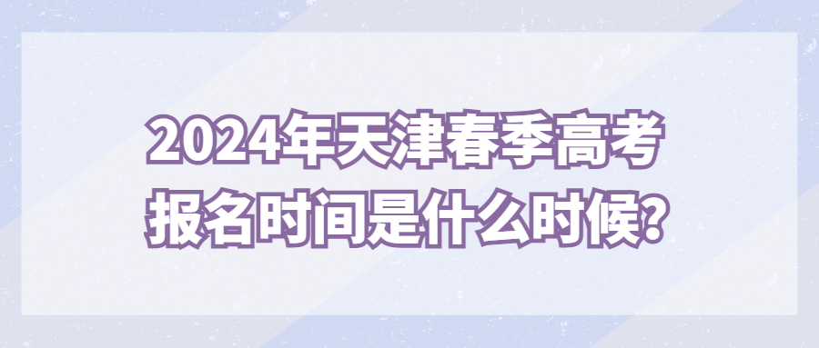 2024年天津春季高考报名时间是什么时候？