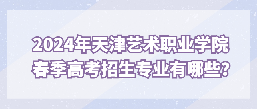 2024年天津艺术职业学院春季高考招生专业有哪些？