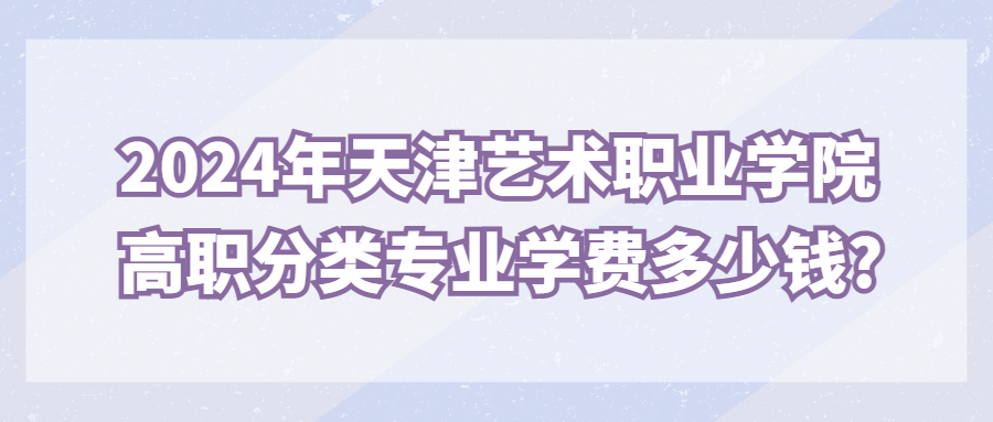 2024年天津艺术职业学院高职分类专业学费多少钱?