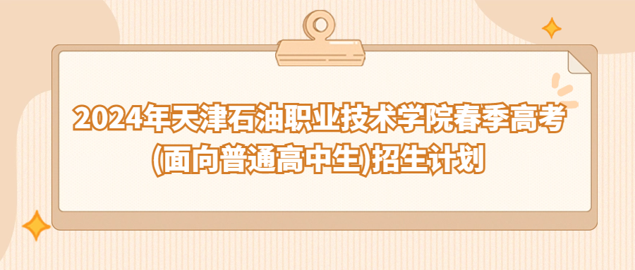 2024年天津石油职业技术学院春季高考(面向普通高中生)招生计划
