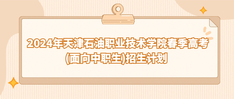 2024年天津石油职业技术学院春季高考(面向中职生)招生计划
