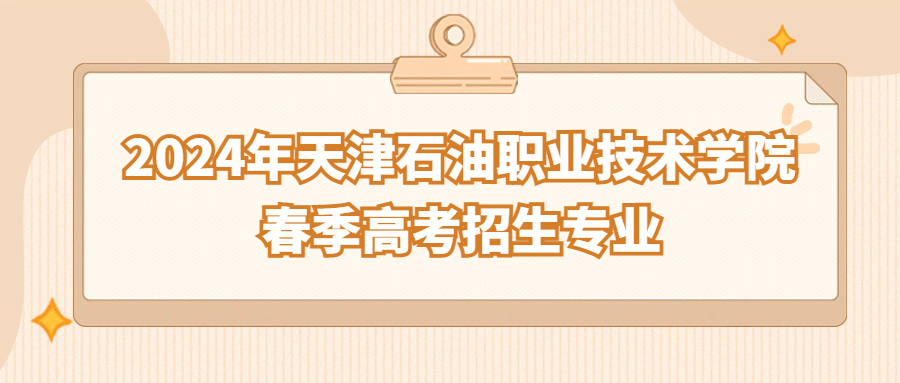 2024年天津石油职业技术学院春季高考招生专业