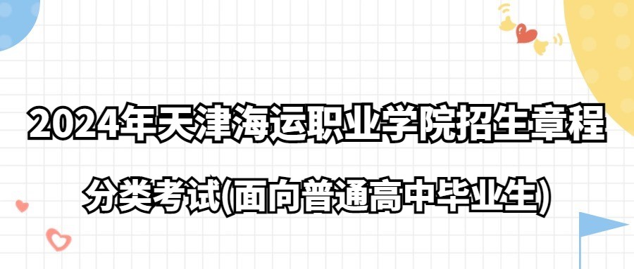 2024年天津海运职业学院分类考试(面向普通高中毕业生)招生章程