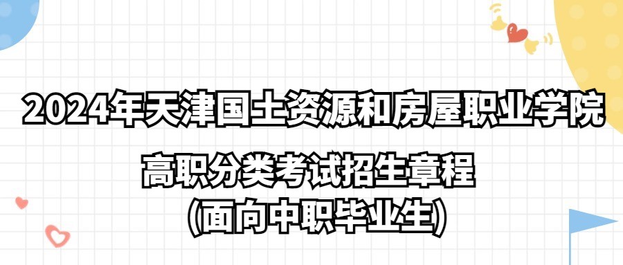 2024年天津国土资源和房屋职业学院高职分类考试(面向中职毕业生)招生章程