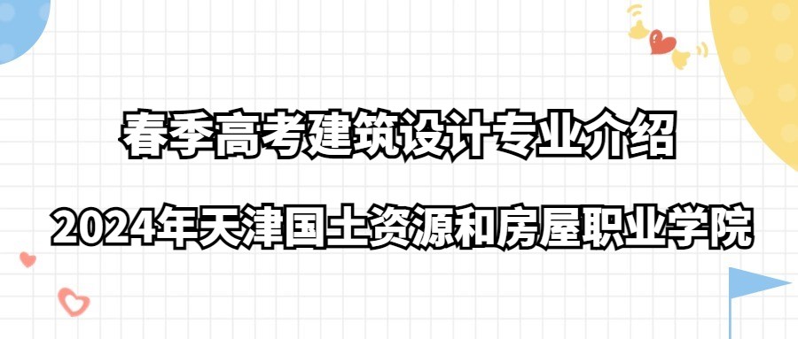 2024年天津国土资源和房屋职业学院春季高考建筑设计专业介绍