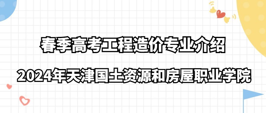 2024年天津国土资源和房屋职业学院春季高考工程造价专业介绍