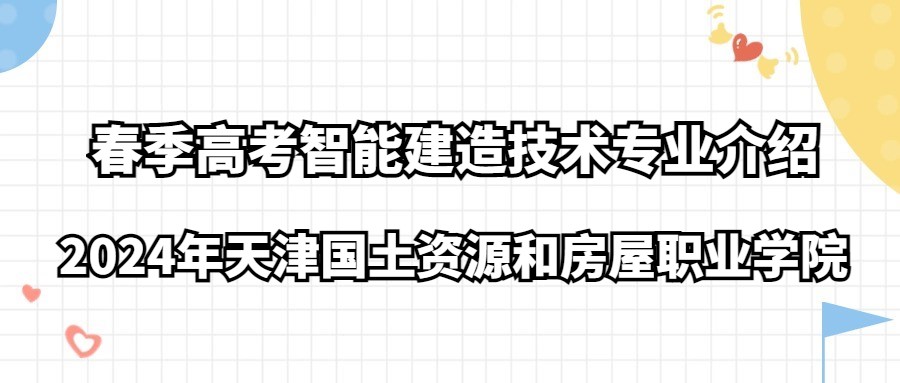 2024年天津国土资源和房屋职业学院春季高考智能建造技术专业介绍