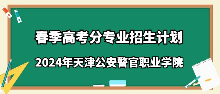 2024年天津公安警官职业学院春季高考分专业招生计划