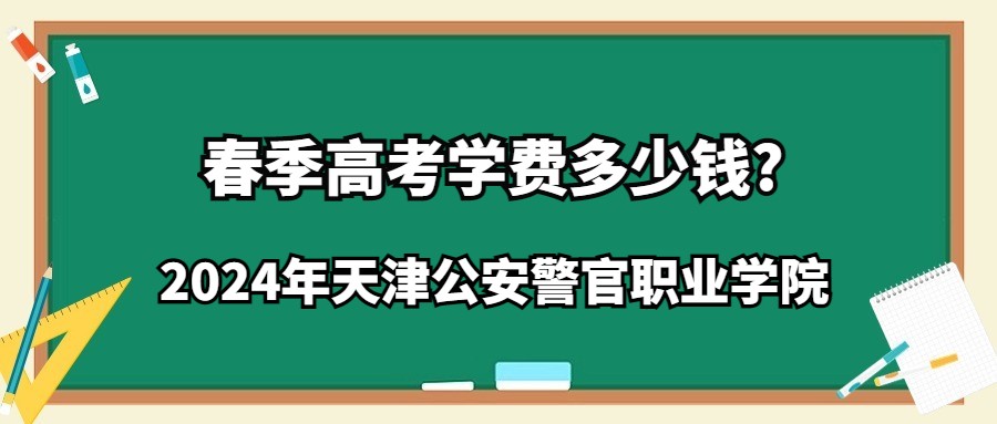 2024年天津公安警官职业学院春季高考学费多少钱?