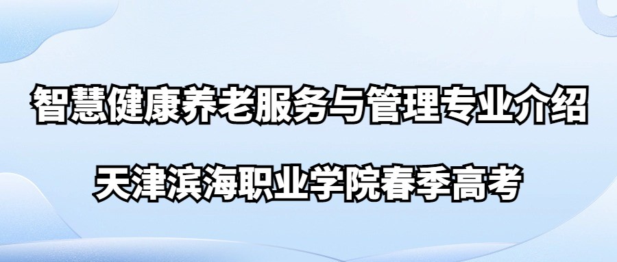 天津滨海职业学院春季高考智慧健康养老服务与管理专业介绍