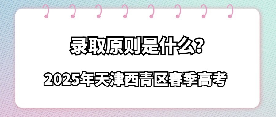 2025年天津西青区春季高考录取原则是什么？