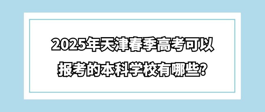 2025年天津春季高考可以报考的本科学校有哪些?