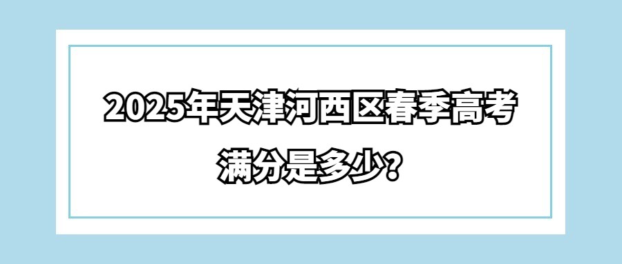 2025年天津河西区春季高考满分是多少？